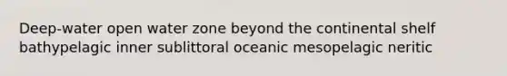 Deep-water open water zone beyond the continental shelf bathypelagic inner sublittoral oceanic mesopelagic neritic