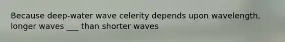 Because deep-water wave celerity depends upon wavelength, longer waves ___ than shorter waves