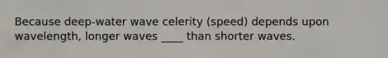 Because deep-water wave celerity (speed) depends upon wavelength, longer waves ____ than shorter waves.