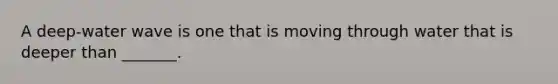 A deep-water wave is one that is moving through water that is deeper than _______.