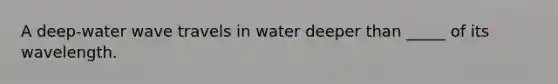 A deep-water wave travels in water deeper than _____ of its wavelength.