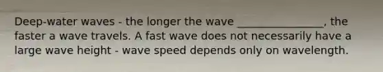 Deep-water waves - the longer the wave ________________, the faster a wave travels. A fast wave does not necessarily have a large wave height - wave speed depends only on wavelength.