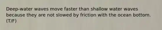 Deep-water waves move faster than shallow water waves because they are not slowed by friction with the ocean bottom. (T/F)