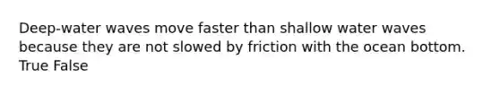 Deep-water waves move faster than shallow water waves because they are not slowed by friction with the ocean bottom. True False