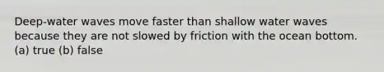 Deep-water waves move faster than shallow water waves because they are not slowed by friction with the ocean bottom. (a) true (b) false