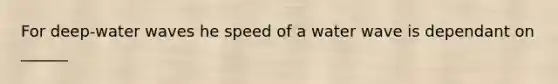 For deep-water waves he speed of a water wave is dependant on ______