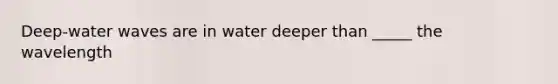 Deep-water waves are in water deeper than _____ the wavelength