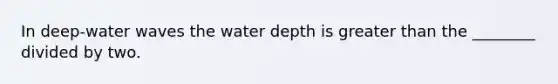 In deep-water waves the water depth is greater than the ________ divided by two.