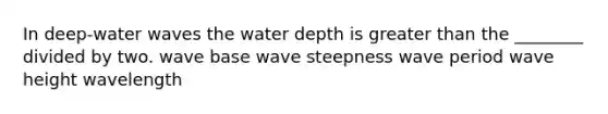 In deep-water waves the water depth is greater than the ________ divided by two. wave base wave steepness wave period wave height wavelength