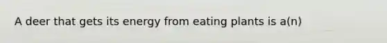 A deer that gets its energy from eating plants is a(n)