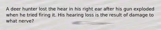 A deer hunter lost the hear in his right ear after his gun exploded when he tried firing it. His hearing loss is the result of damage to what nerve?