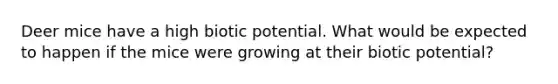 Deer mice have a high biotic potential. What would be expected to happen if the mice were growing at their biotic potential?