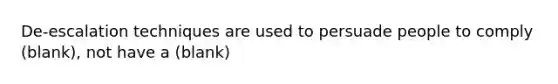 De-escalation techniques are used to persuade people to comply (blank), not have a (blank)