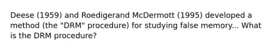 Deese (1959) and Roedigerand McDermott (1995) developed a method (the "DRM" procedure) for studying false memory... What is the DRM procedure?