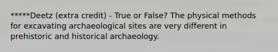 *****Deetz (extra credit) - True or False? The physical methods for excavating archaeological sites are very different in prehistoric and historical archaeology.