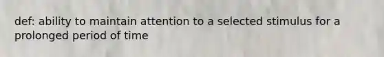 def: ability to maintain attention to a selected stimulus for a prolonged period of time