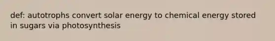 def: autotrophs convert solar energy to chemical energy stored in sugars via photosynthesis