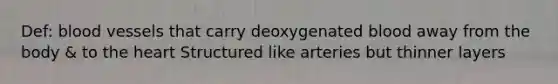 Def: blood vessels that carry deoxygenated blood away from the body & to the heart Structured like arteries but thinner layers