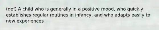 (def) A child who is generally in a positive mood, who quickly establishes regular routines in infancy, and who adapts easily to new experiences