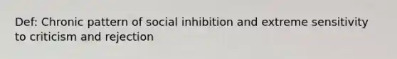 Def: Chronic pattern of social inhibition and extreme sensitivity to criticism and rejection