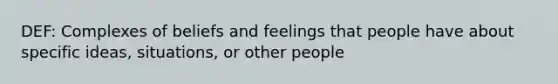 DEF: Complexes of beliefs and feelings that people have about specific ideas, situations, or other people