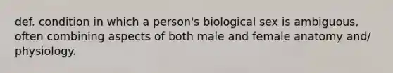 def. condition in which a person's biological sex is ambiguous, often combining aspects of both male and female anatomy and/ physiology.