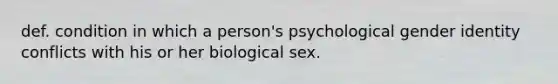 def. condition in which a person's psychological gender identity conflicts with his or her biological sex.