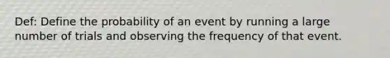 Def: Define the probability of an event by running a large number of trials and observing the frequency of that event.