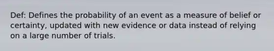 Def: Defines the probability of an event as a measure of belief or certainty, updated with new evidence or data instead of relying on a large number of trials.