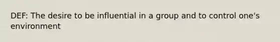 DEF: The desire to be influential in a group and to control one's environment