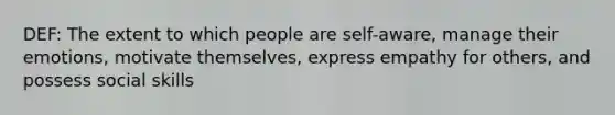 DEF: The extent to which people are self-aware, manage their emotions, motivate themselves, express empathy for others, and possess social skills