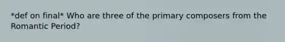 *def on final* Who are three of the primary composers from the Romantic Period?