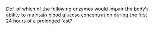 Def. of which of the following enzymes would impair the body's ability to maintain blood glucose concentration during the first 24 hours of a prolonged fast?