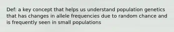 Def: a key concept that helps us understand population genetics that has changes in allele frequencies due to random chance and is frequently seen in small populations