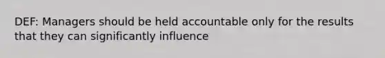 DEF: Managers should be held accountable only for the results that they can significantly influence