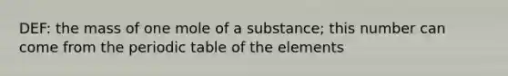 DEF: the mass of one mole of a substance; this number can come from the periodic table of the elements