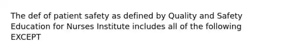 The def of patient safety as defined by Quality and Safety Education for Nurses Institute includes all of the following EXCEPT