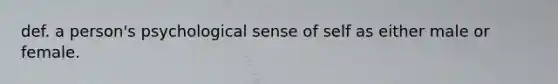 def. a person's psychological sense of self as either male or female.