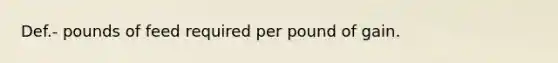 Def.- pounds of feed required per pound of gain.