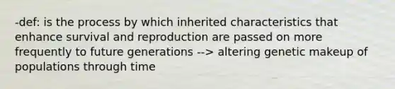 -def: is the process by which inherited characteristics that enhance survival and reproduction are passed on more frequently to future generations --> altering genetic makeup of populations through time