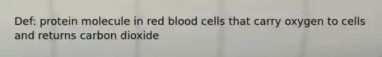 Def: protein molecule in red blood cells that carry oxygen to cells and returns carbon dioxide