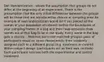 Def: Randomization - allows the assumption that groups do not differ at the beginning of an experiment. There is the presumption that the only initial differences between the groups will be those that are introduced by chance or sampling error An example of real randomization would be if you placed all the names of your population of interest (within the boundaries of your sampling frame) in a bag and then have someone draw names out of that bag to be in the study. Every name in the bag gets a chance... Matched pairs (not matched groups): pairs of participants equal on some characteristic then randomly assigned each to a different group (e.g. treatment or control) Within-subject design (participants act as their own controls). Each participant receives both the experimental and control treatment