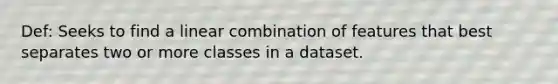 Def: Seeks to find a linear combination of features that best separates two or more classes in a dataset.