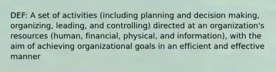 DEF: A set of activities (including planning and decision making, organizing, leading, and controlling) directed at an organization's resources (human, financial, physical, and information), with the aim of achieving organizational goals in an efficient and effective manner