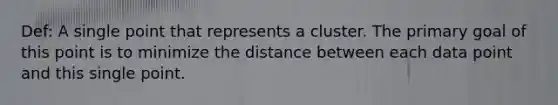 Def: A single point that represents a cluster. The primary goal of this point is to minimize the distance between each data point and this single point.