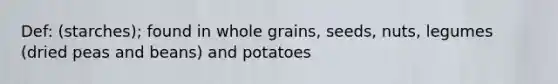 Def: (starches); found in whole grains, seeds, nuts, legumes (dried peas and beans) and potatoes