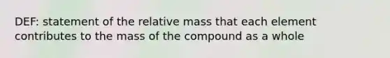 DEF: statement of the relative mass that each element contributes to the mass of the compound as a whole