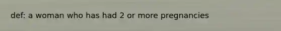 def: a woman who has had 2 or more pregnancies