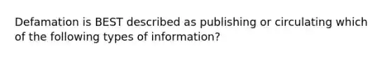 Defamation is BEST described as publishing or circulating which of the following types of information?