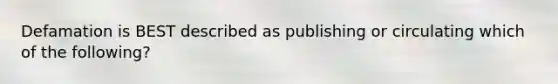 Defamation is BEST described as publishing or circulating which of the following?